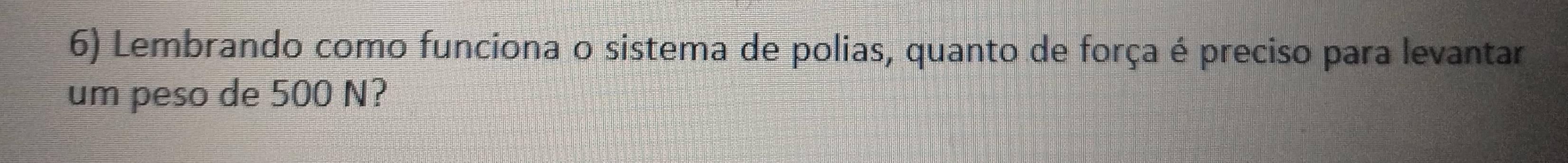 Lembrando como funciona o sistema de polias, quanto de força é preciso para levantar 
um peso de 500 N?