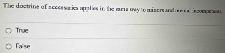 The doctrine of necessaries applies in the same way to minors and mental incompetents.
True
False