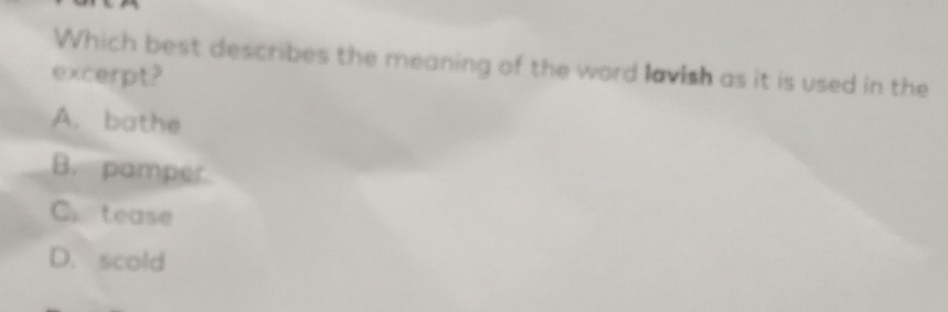Which best describes the meaning of the word lavish as it is used in the
excerpt?
A. bathe
B. pamper
C. tease
D. scold