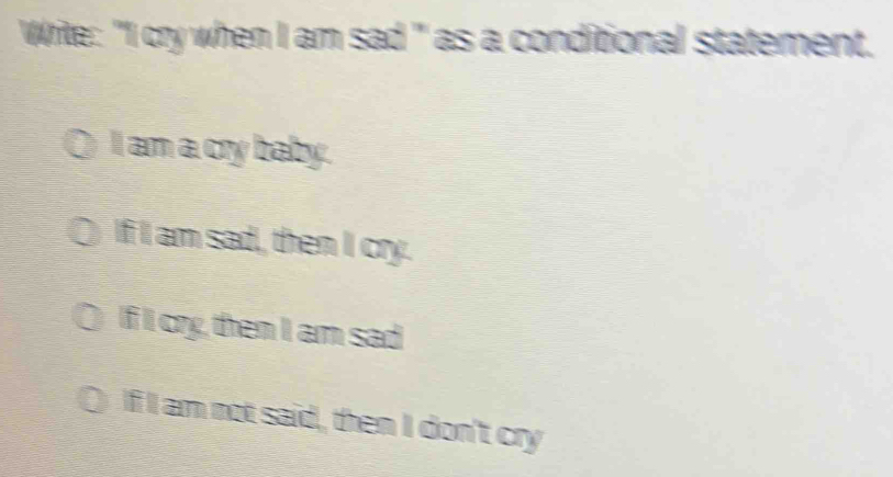 Write: "I cry when I am sad" as a conditional statement.
I am a cry baby.
If I am sad, then I cry.
If I cry, then I am sad
If I am not said, then I don't cry