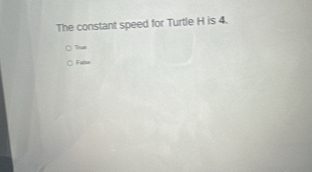 The constant speed for Turtle H is 4.
Tine
False