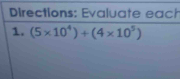 Directions: Evaluate each 
1. (5* 10^4)+(4* 10^5)