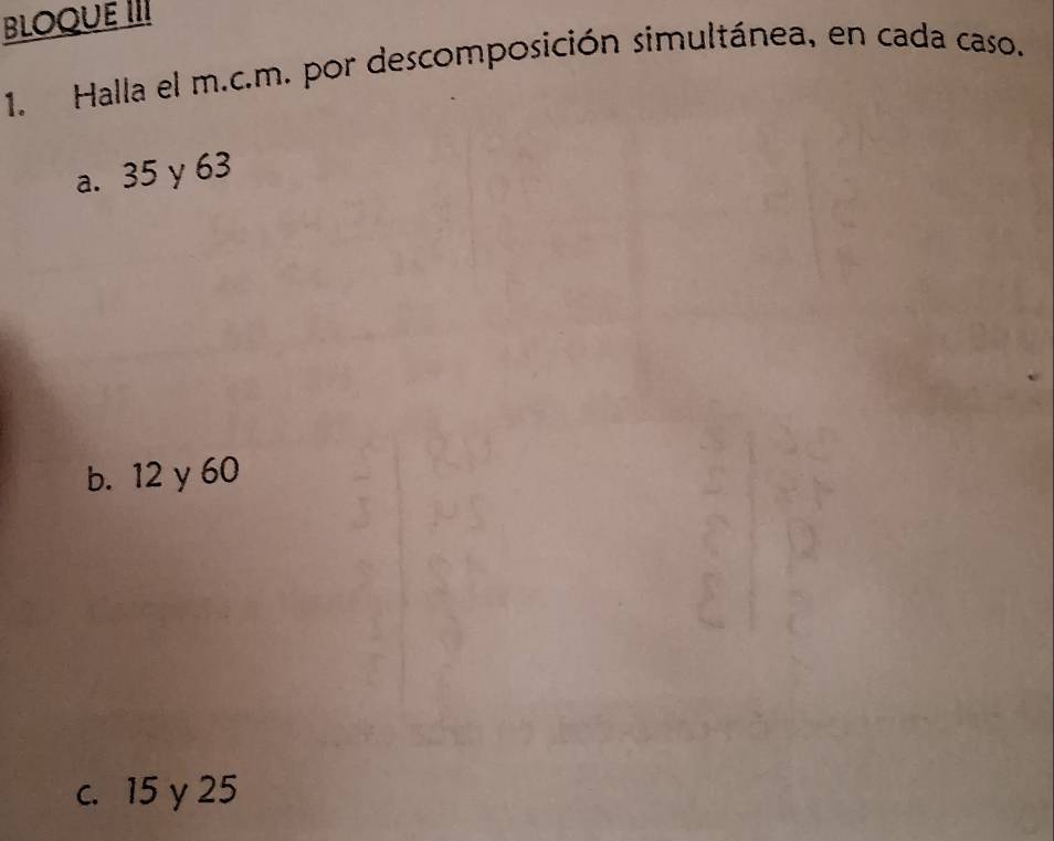 BLOQUE III
1. Halla el m.c.m. por descomposición símultánea, en cada caso.
a. 35 y 63
b. 12 y 60
c. 15 y 25