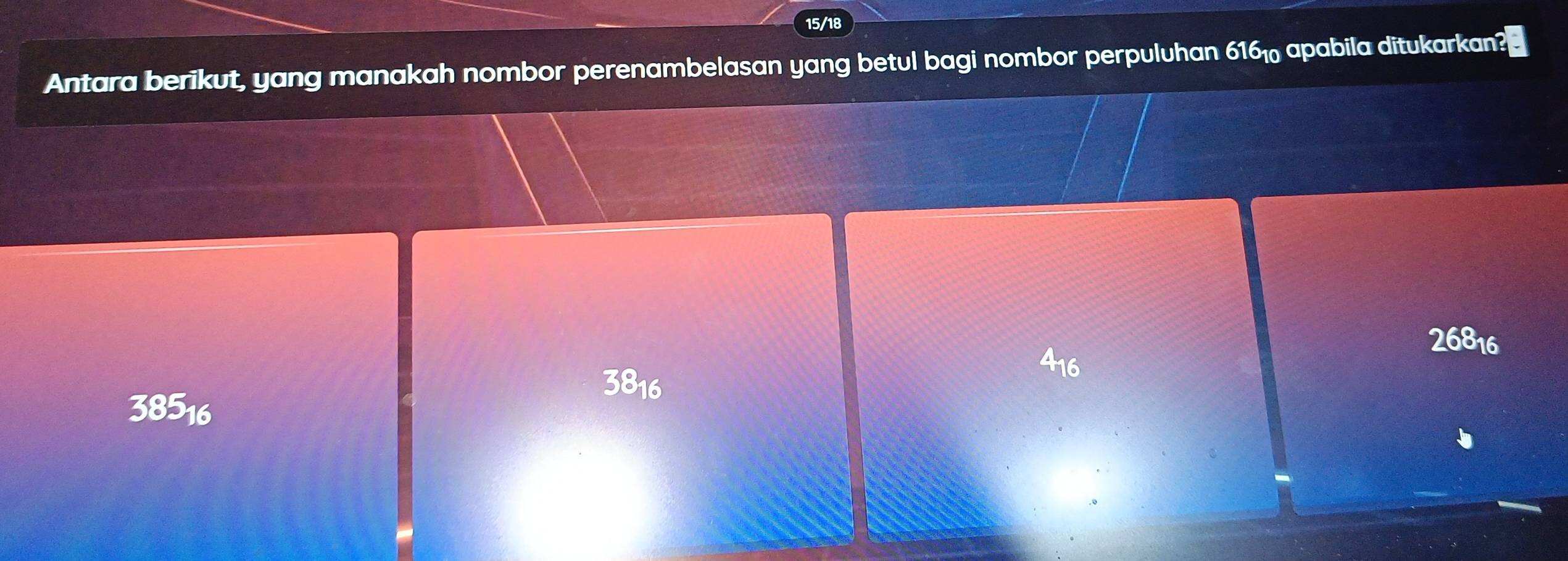 15/18
Antara berikut, yang manakah nombor perenambelasan yang betul bagi nombor perpuluhan 616_10 apabila ditukarkan?
26816
3816
416
38516