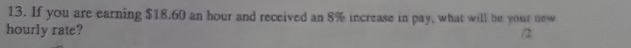 If you are earning $18.60 an hour and received an 8% increase in pay, what will be your new 
hourly rate? /2