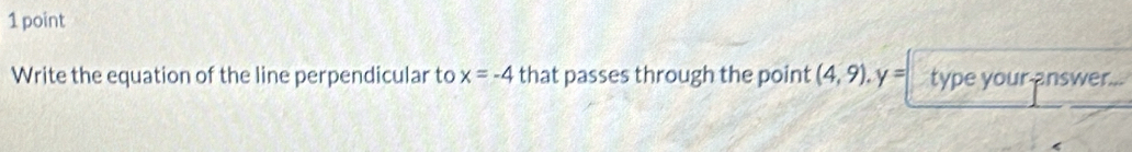 Write the equation of the line perpendicular to x=-4 that passes through the point (4,9), y= type your-answer..