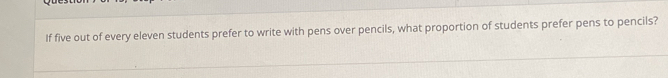 If five out of every eleven students prefer to write with pens over pencils, what proportion of students prefer pens to pencils?