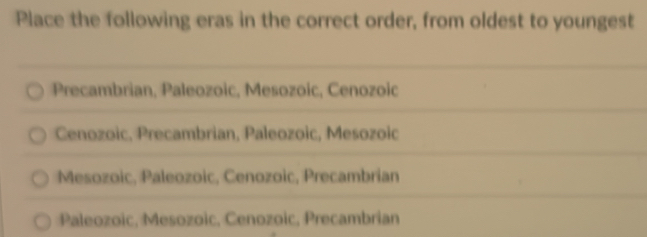 Place the following eras in the correct order, from oldest to youngest
Precambrian, Paleozoic, Mesozoic, Cenozoic
Cenozoic, Precambrian, Paleozoic, Mesozoic
Mesozoic, Paleozoic, Cenozoic, Precambrian
Paleozoic, Mesozoic, Cenozoic, Precambrian