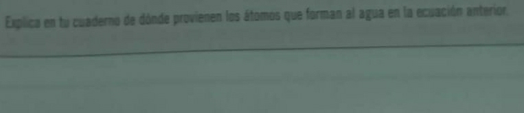 Explica en tu cuaderno de dónde provienen los átomos que forman al agua en la ecuación anterior,