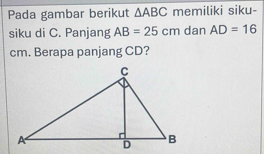 Pada gambar berikut △ ABC memiliki siku- 
siku di C. Panjang AB=25cm dan AD=16
cm. Berapa panjang CD?