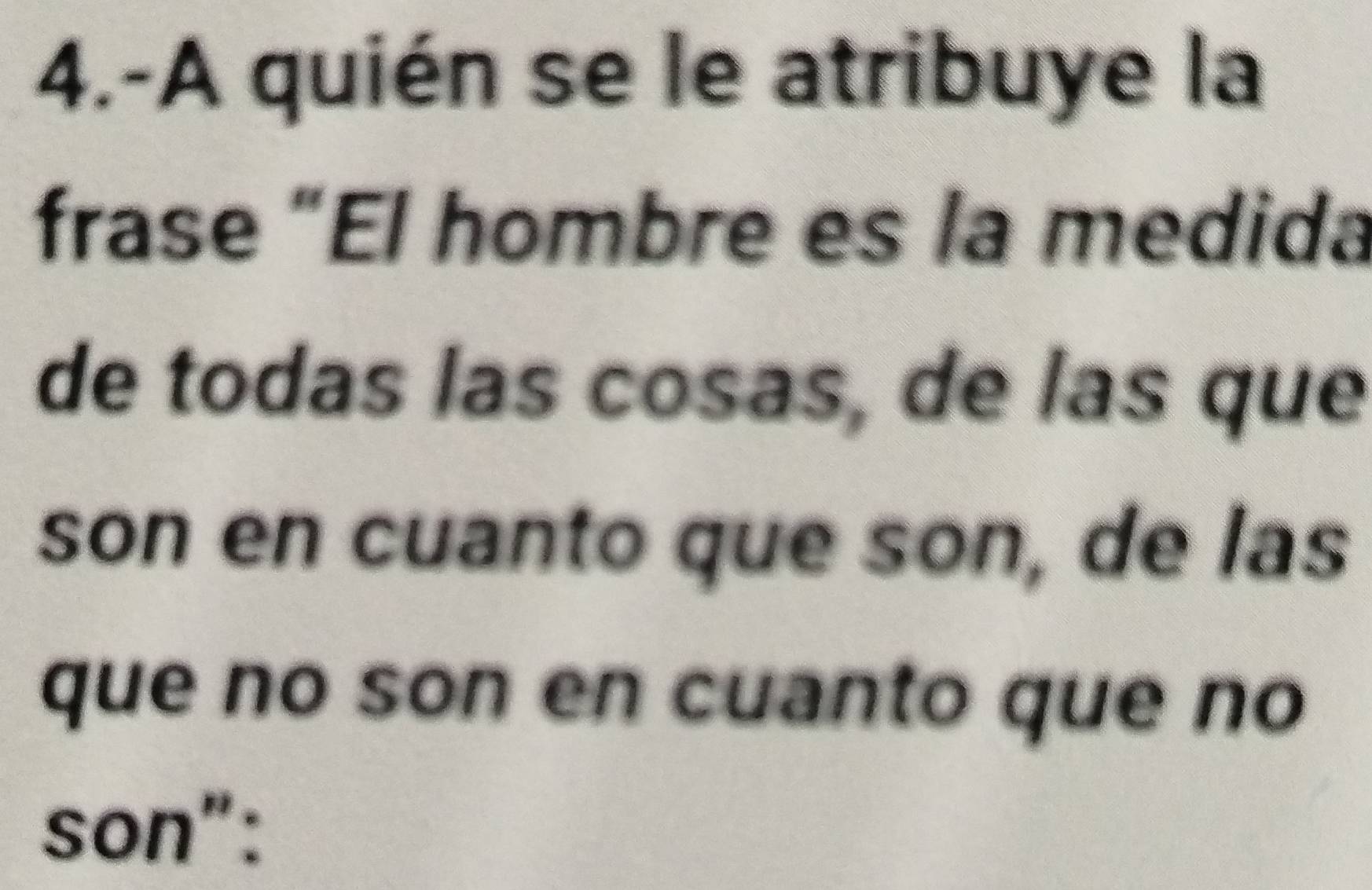 4.-A quién se le atribuye la 
frase “El hombre es la medida 
de todas las cosas, de las que 
son en cuanto que son, de las 
que no son en cuanto que no 
son":