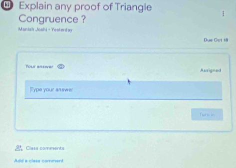 Explain any proof of Triangle 
Congruence ? 
Manish Joshi - Yesterday 
Due Oct 18 
Your answer Assigned 
[Type your answer 
Turn in 
Class comments 
Add a class comment