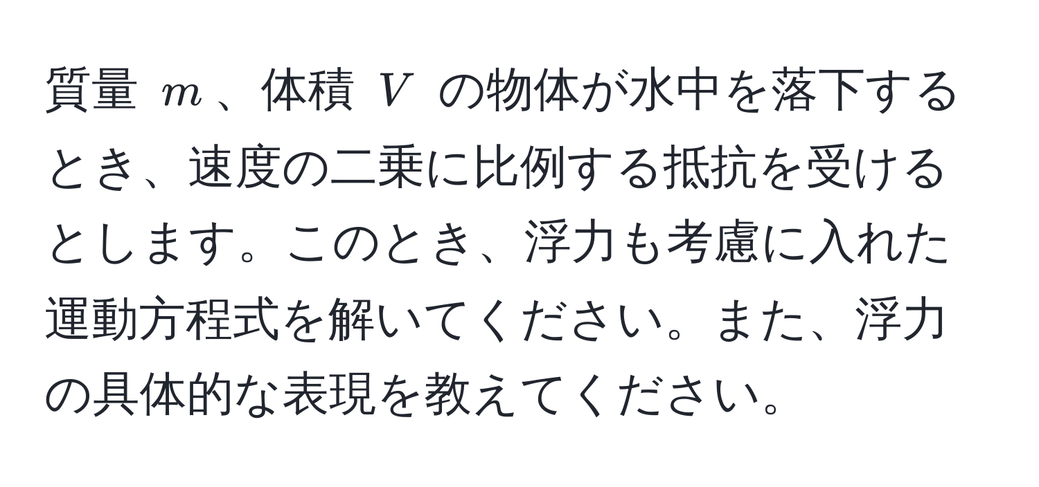 質量 $m$、体積 $V$ の物体が水中を落下するとき、速度の二乗に比例する抵抗を受けるとします。このとき、浮力も考慮に入れた運動方程式を解いてください。また、浮力の具体的な表現を教えてください。