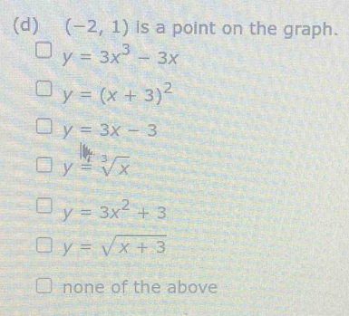 (-2,1) is a point on the graph.
y=3x^3-3x
y=(x+3)^2
y=3x-3
y=sqrt[3](x)
y=3x^2+3
y=sqrt(x+3)
none of the above