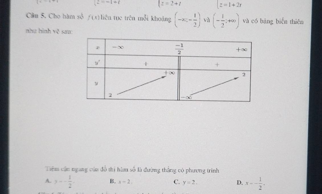 (z=-1+i
t=2+t
t=1+2t
Câu 5. Cho hàm số f(x) liên tục trên mỗi khoảng (-∈fty ;- 1/2 ) và (- 1/2 ;+∈fty ) và có bảng biển thiên
như hình yõ sau:
Tiệm cận ngang của ở 7 6 thị hàm số là đường thẳng có phương trình
A. y-- 1/2 . x-- 1/2 .
B. x=2, C. y=2. D,