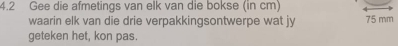 4.2 Gee die afmetings van elk van die bokse (in cm) 
waarin elk van die drie verpakkingsontwerpe wat jy 75 mm
geteken het, kon pas.