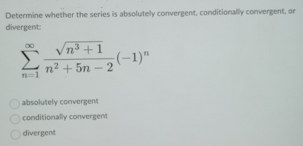 Determine whether the series is absolutely convergent, conditionally convergent, or
divergent:
sumlimits _(n=1)^(∈fty) (sqrt(n^3+1))/n^2+5n-2 (-1)^n
absolutely convergent
conditionally convergent
divergent