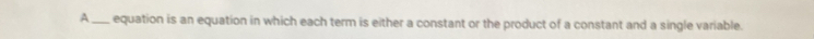 A _equation is an equation in which each term is either a constant or the product of a constant and a single variable.