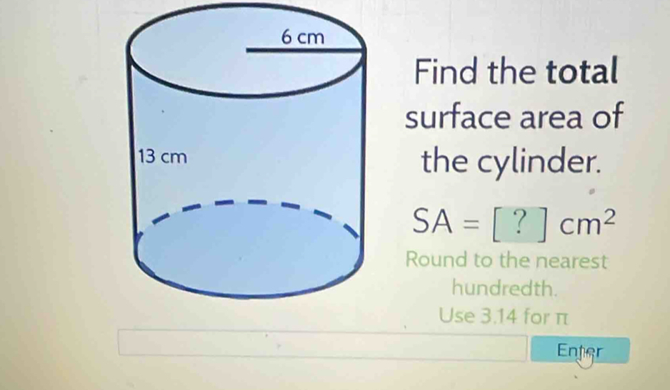 Find the total 
surface area of 
the cylinder.
SA=[?]cm^2
Round to the nearest 
hundredth. 
Use 3.14 for π
Enter