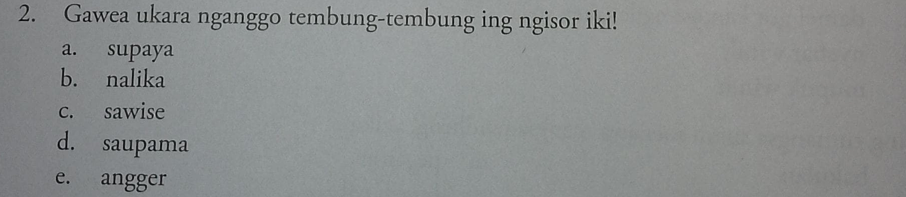 Gawea ukara nganggo tembung-tembung ing ngisor iki! 
a. supaya 
b. nalika 
c. sawise 
d. saupama 
e. angger