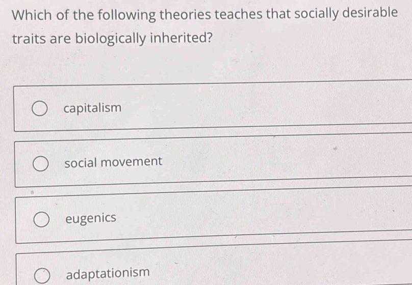 Which of the following theories teaches that socially desirable
traits are biologically inherited?
capitalism
social movement
eugenics
adaptationism