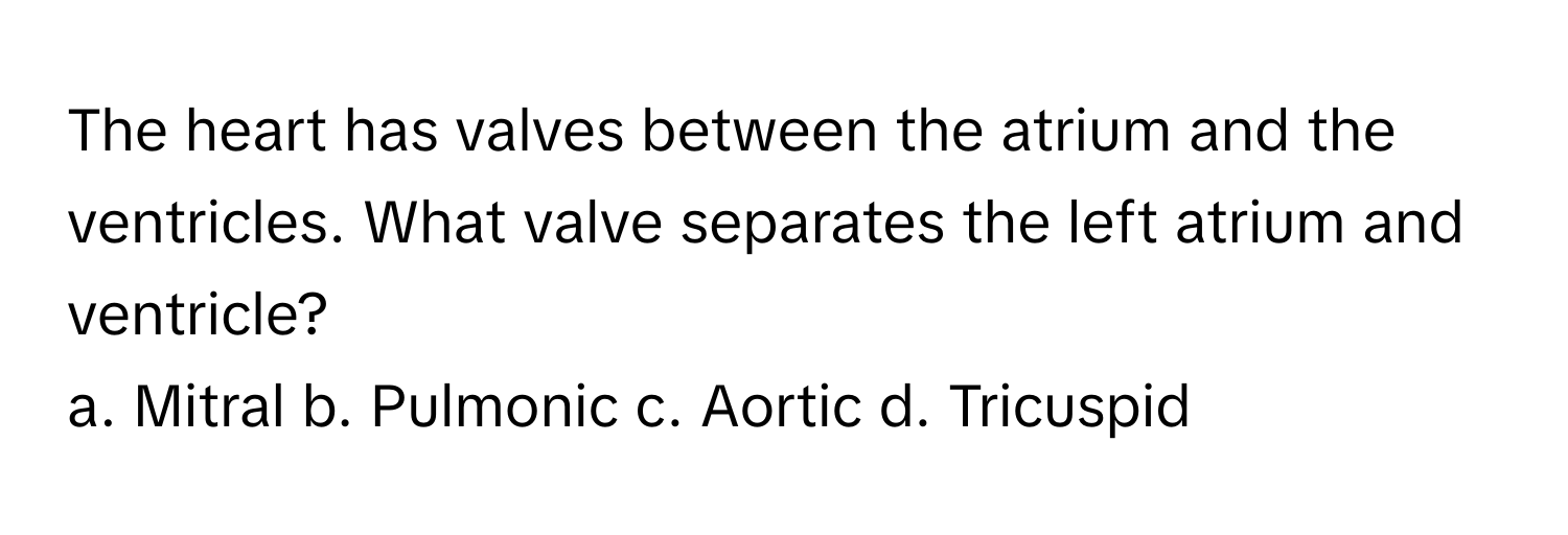 The heart has valves between the atrium and the ventricles. What valve separates the left atrium and ventricle?

a. Mitral b. Pulmonic c. Aortic d. Tricuspid