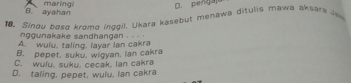 maringi D. pengaju
B. ayahan
18. Sinou bɑsɑ krɑmø inggil. Ukara kasebut menawa ditulis mawa aksara Jau
nggunakake sandhangan . . . .
A. wulu, taling, layar Ian cakra
B. pepet, suku, wigyan, lan cakra
C. wulu, suku, cecak, Ian cakra
D. taling, pepet, wulu, Ian cakra