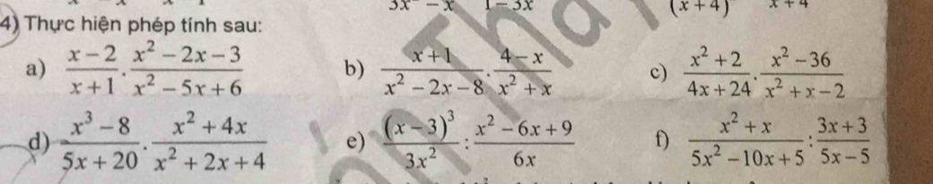 3x-x=3x
(x+4)x+4
4) Thực hiện phép tính sau: 
a)  (x-2)/x+1 ·  (x^2-2x-3)/x^2-5x+6  b)  (x+1)/x^2-2x-8 ·  (4-x)/x^2+x  c)  (x^2+2)/4x+24 ·  (x^2-36)/x^2+x-2 
d)  (x^3-8)/5x+20 ·  (x^2+4x)/x^2+2x+4  e) frac (x-3)^33x^2: (x^2-6x+9)/6x  f)  (x^2+x)/5x^2-10x+5 : (3x+3)/5x-5 