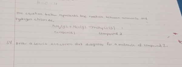 4-0-1t 
The equation below represents the reaction between ammonta and 
hydragon chloridc.
NH_3(g)+HCl(g)to NH_4Cl(s)
cemponial compound a 
5y prow a lewls electron dor diagramy for a molecule of compound2,