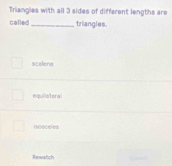 Triangles with all 3 sides of different lengths are
called_ triangles.
scalene
equilateral
isosceles
Rewatch