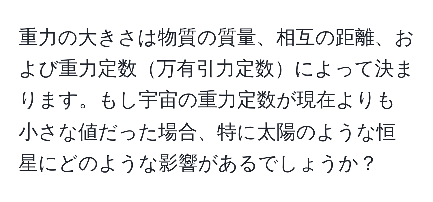 重力の大きさは物質の質量、相互の距離、および重力定数万有引力定数によって決まります。もし宇宙の重力定数が現在よりも小さな値だった場合、特に太陽のような恒星にどのような影響があるでしょうか？