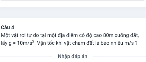 Một vật rơi tự do tại một địa điểm có độ cao 80m xuống đất, 
lấy g=10m/s^2 *. Vận tốc khi vật chạm đất là bao nhiêu m/s ? 
Nhập đáp án