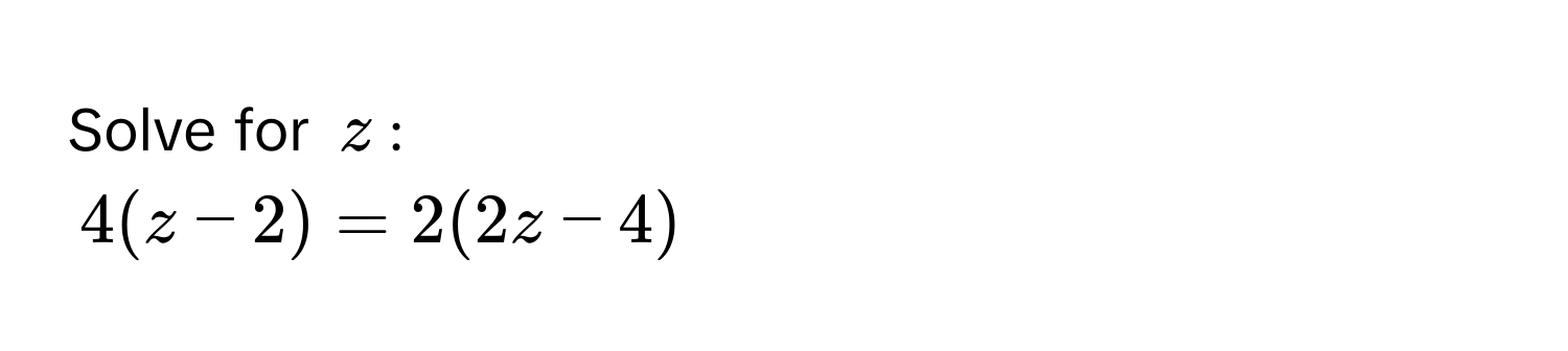 Solve for $z$ :
$4(z-2)=2(2z-4)$