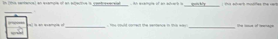 In (this sentence) an example c^3 an adjective is controversial . An example of an adverb is_ quickly ; this adverb modifies the verb 
_、 
procones ce) is an example of_ . You could correct the sentence in this way _the issue of teenage .