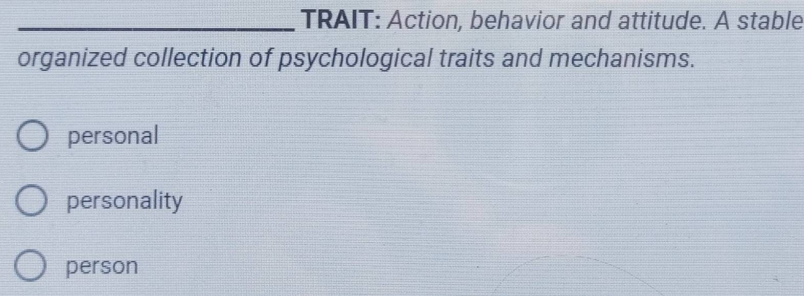 TRAIT: Action, behavior and attitude. A stable
organized collection of psychological traits and mechanisms.
personal
personality
person