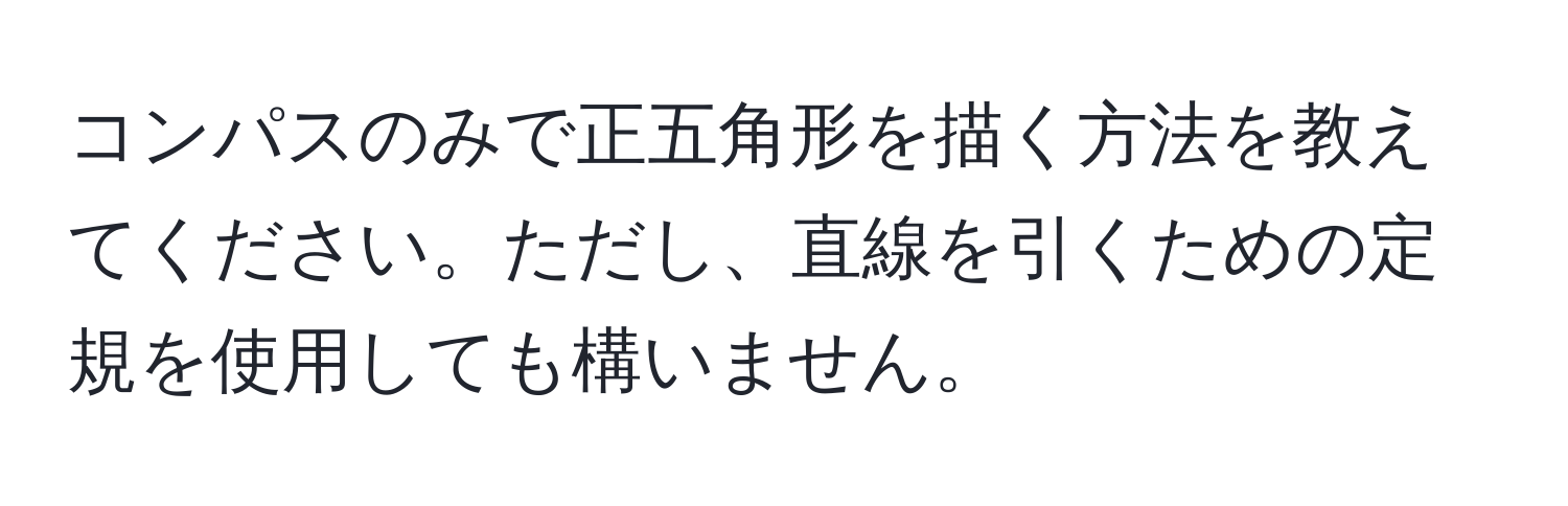 コンパスのみで正五角形を描く方法を教えてください。ただし、直線を引くための定規を使用しても構いません。