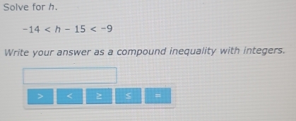 Solve for h.
-14
Write your answer as a compound inequality with integers.
≥ < =