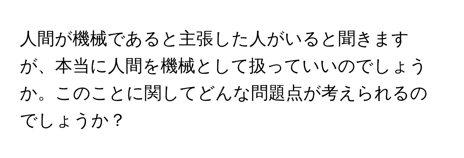 人間が機械であると主張した人がいると聞きますが、本当に人間を機械として扱っていいのでしょうか。このことに関してどんな問題点が考えられるのでしょうか？