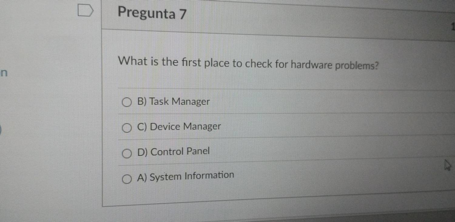 Pregunta 7
What is the first place to check for hardware problems?
n
B) Task Manager
C) Device Manager
D) Control Panel
A) System Information