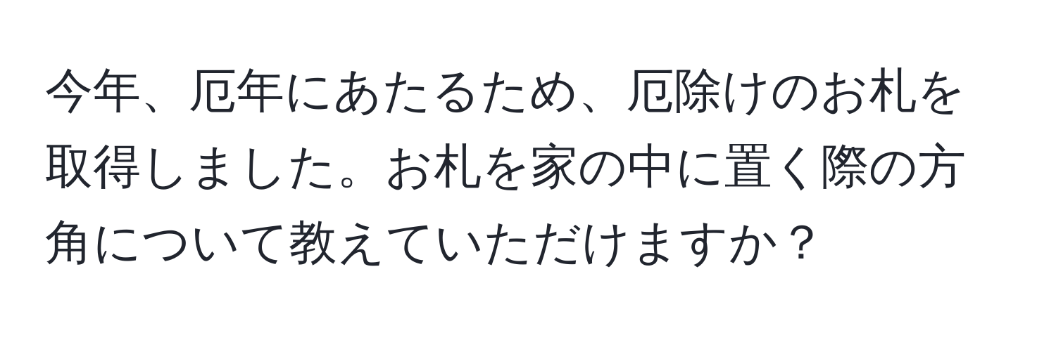 今年、厄年にあたるため、厄除けのお札を取得しました。お札を家の中に置く際の方角について教えていただけますか？