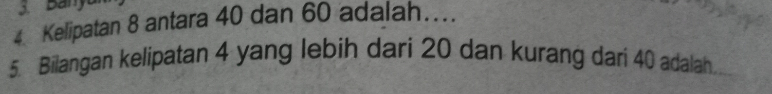 Bany
4 Kelipatan 8 antara 40 dan 60 adalah.... 
5. Bilangan kelipatan 4 yang lebih dari 20 dan kurang dari 40 adalah.