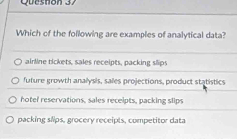 Which of the following are examples of analytical data?
airline tickets, sales receipts, packing slips
future growth analysis, sales projections, product statistics
hotel reservations, sales receipts, packing slips
packing slips, grocery receipts, competitor data