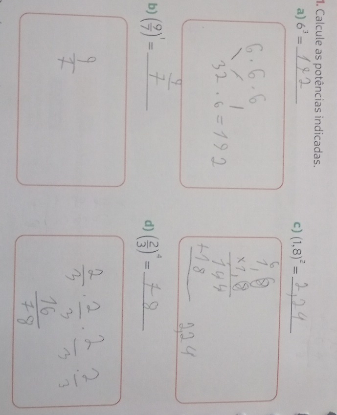 Calcule as potências indicadas. 
a) 6^3= _ 
c) (1,8)^2= _ 
b) ( 9/7 )^1= _  ( 2/3 )^4= _ 
d)