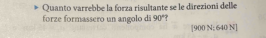 Quanto varrebbe la forza risultante se le direzioni delle 
forze formassero un angolo di 90°
[900 N; 640 N]