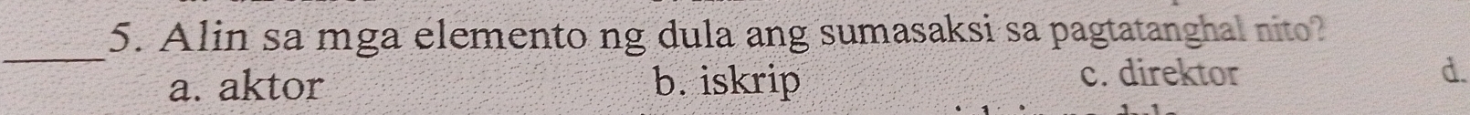 Alin sa mga elemento ng dula ang sumasaksi sa pagtatanghal nito?
_
a. aktor b. iskrip
c. direktor d.