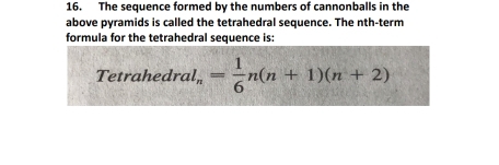 The sequence formed by the numbers of cannonballs in the 
above pyramids is called the tetrahedral sequence. The nth-term 
formula for the tetrahedral sequence is: 
Tetrahedra ul_n= 1/6 n(n+1)(n+2)