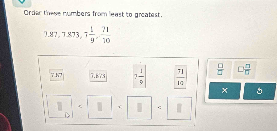 Order these numbers from least to greatest.
7.87,7.873,7 1/9 , 71/10 
 □ /□   □  □ /□  
×