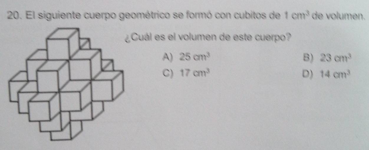 El siguiente cuerpo geométrico se formó con cubitos de 1cm^3 de volumen.
uál es el volumen de este cuerpo?
A) 25cm^3 B) 23cm^3
C) 17cm^3 D) 14cm^3