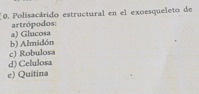 Polisacárido estructural en el exoesqueleto de
artrópodos:
a) Glucosa
b) Almidón
c) Robulosa
d) Celulosa
e) Quitina