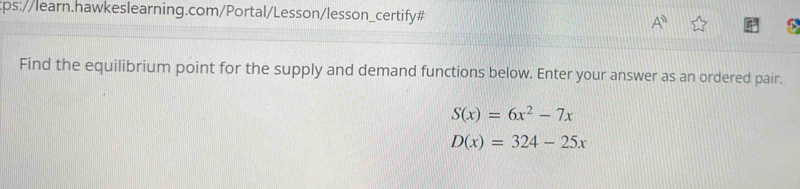 A^(□) 
Find the equilibrium point for the supply and demand functions below. Enter your answer as an ordered pair.
S(x)=6x^2-7x
D(x)=324-25x